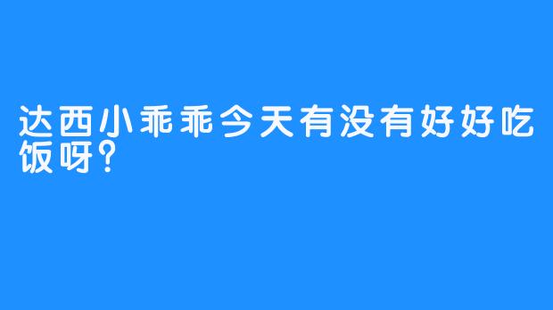 达西小乖乖今天有没有好好吃饭呀？