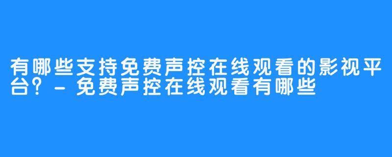 有哪些支持免费声控在线观看的影视平台？-免费声控在线观看有哪些