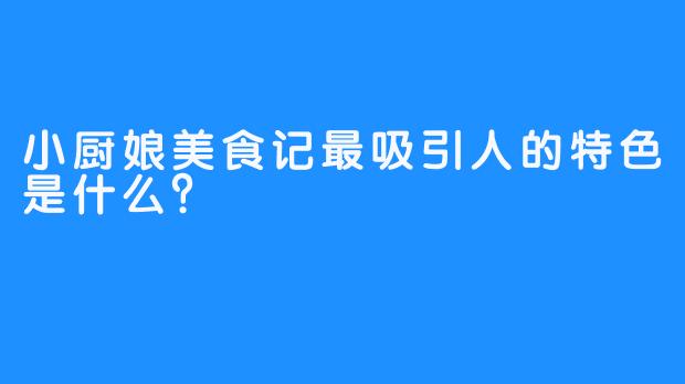 小厨娘美食记最吸引人的特色是什么？