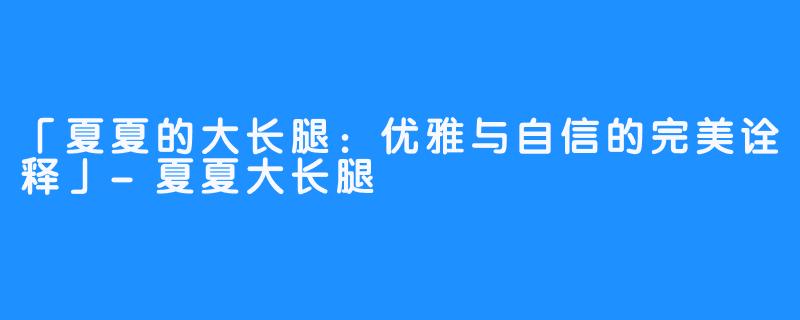 「夏夏的大长腿:优雅与自信的完美诠释」-夏夏大长腿