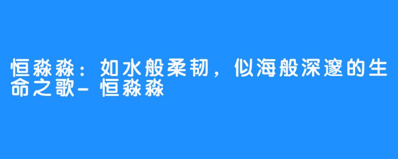 恒淼淼：如水般柔韧，似海般深邃的生命之歌-恒淼淼