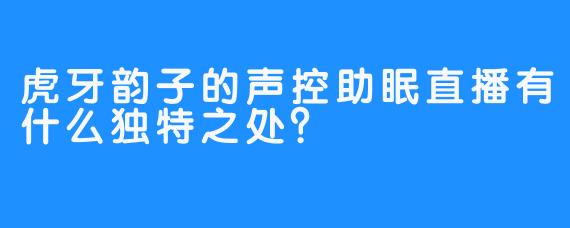 虎牙韵子的声控助眠直播有什么独特之处？