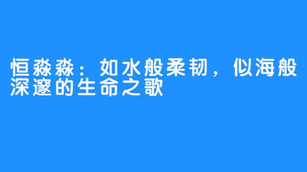 恒淼淼：如水般柔韧，似海般深邃的生命之歌