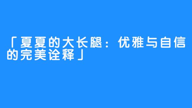「夏夏的大长腿:优雅与自信的完美诠释」