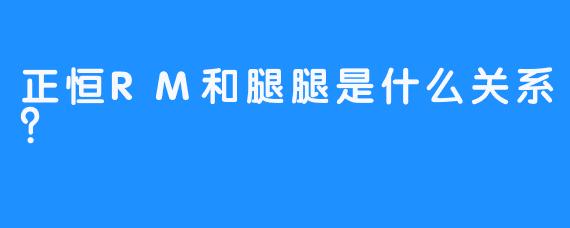 正恒RM和腿腿是什么关系？