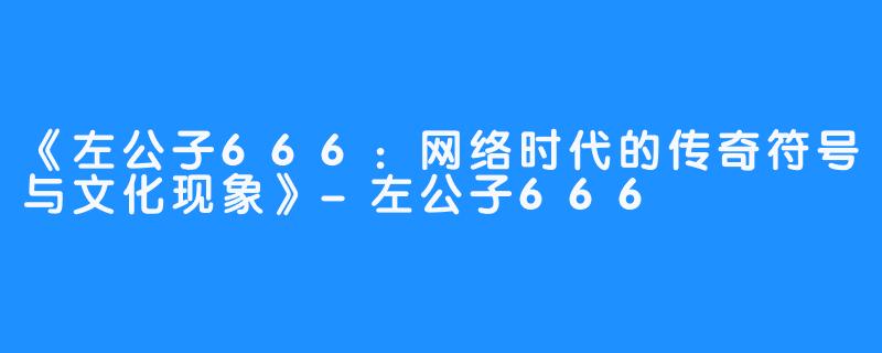 《左公子666:网络时代的传奇符号与文化现象》-左公子666