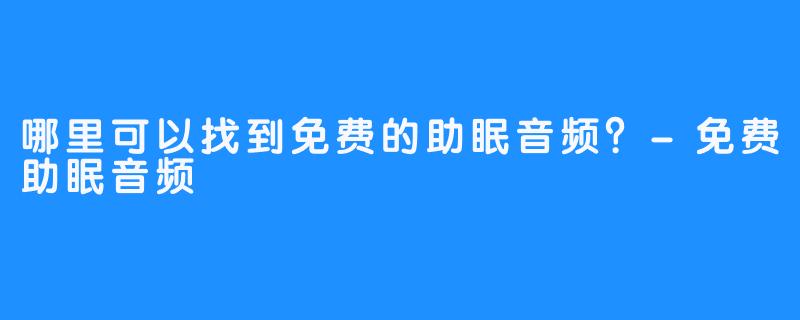 哪里可以找到免费的助眠音频?-免费助眠音频