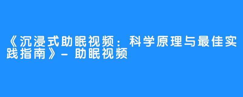 《沉浸式助眠视频：科学原理与最佳实践指南》-助眠视频