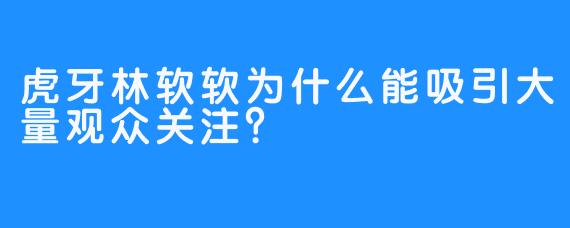 虎牙林软软为什么能吸引大量观众关注？