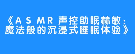 《ASMR声控助眠赫敏：魔法般的沉浸式睡眠体验》