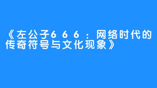 《左公子666:网络时代的传奇符号与文化现象》