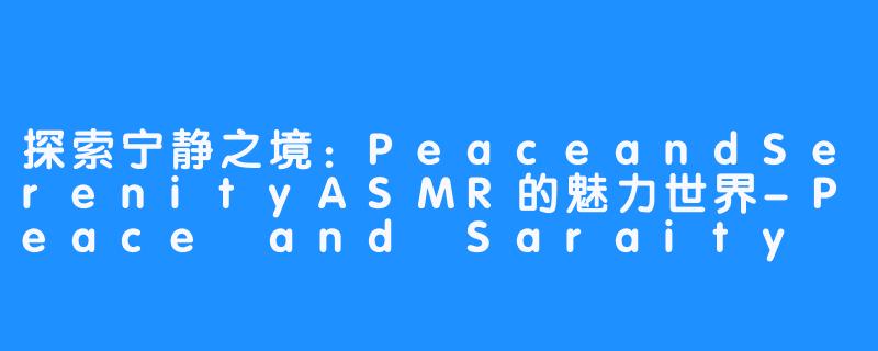 探索宁静之境：PeaceandSerenityASMR的魅力世界-Peace and Saraity ASMR