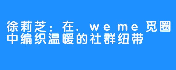 徐莉芝：在.weme觅圈中编织温暖的社群纽带