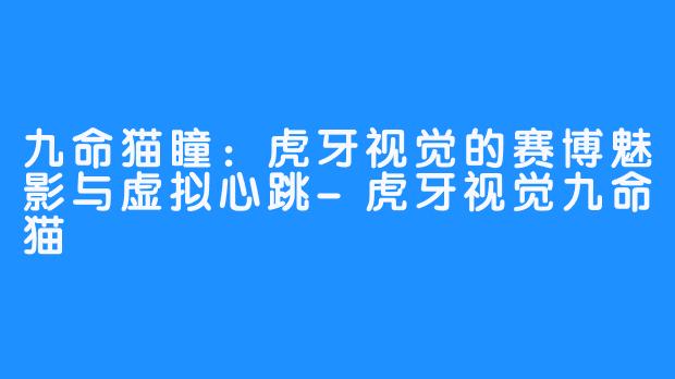 九命猫瞳:虎牙视觉的赛博魅影与虚拟心跳-虎牙视觉九命猫