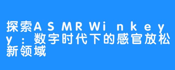 探索ASMRWinkeyy:数字时代下的感官放松新领域