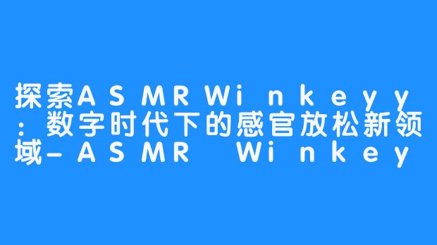 探索ASMRWinkeyy:数字时代下的感官放松新领域-ASMR Winkeyy