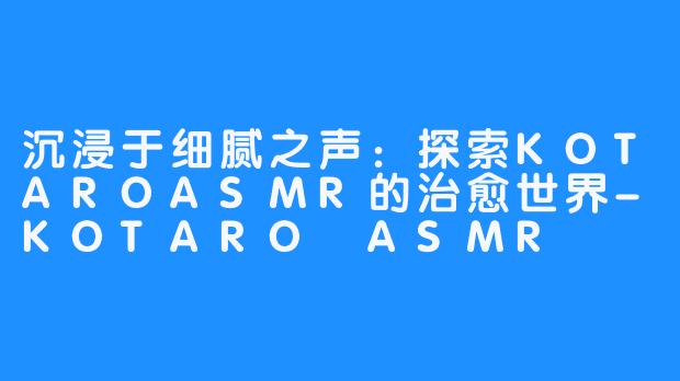沉浸于细腻之声：探索KOTAROASMR的治愈世界-KOTARO ASMR