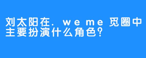 刘太阳在.weme觅圈中主要扮演什么角色？