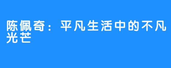 陈佩奇：平凡生活中的不凡光芒