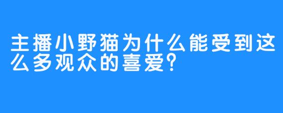 主播小野猫为什么能受到这么多观众的喜爱？
