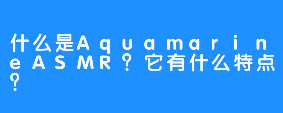 什么是AquamarineASMR？它有什么特点？