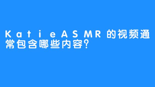 KatieASMR的视频通常包含哪些内容？