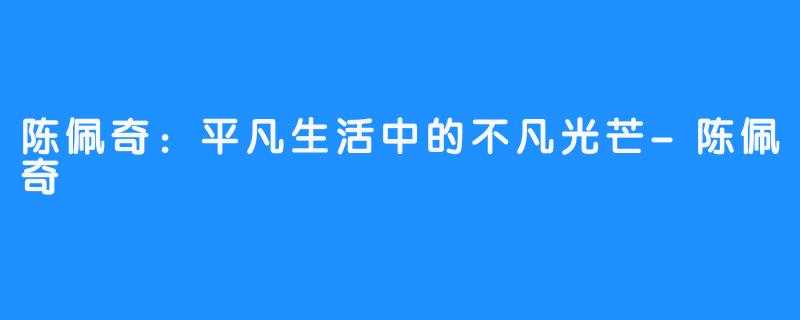 陈佩奇：平凡生活中的不凡光芒-陈佩奇