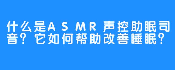 什么是ASMR声控助眠司音？它如何帮助改善睡眠？