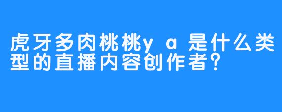 虎牙多肉桃桃ya是什么类型的直播内容创作者？