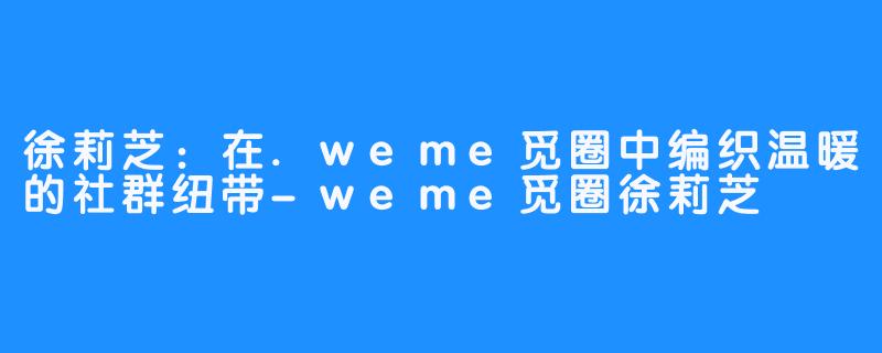 徐莉芝：在.weme觅圈中编织温暖的社群纽带-weme觅圈徐莉芝