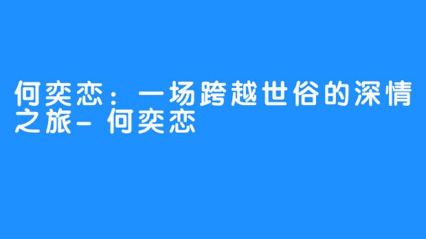 何奕恋:一场跨越世俗的深情之旅-何奕恋