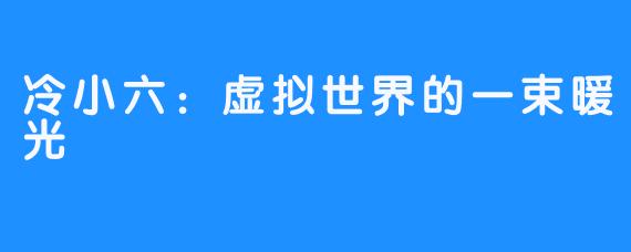 冷小六:虚拟世界的一束暖光
