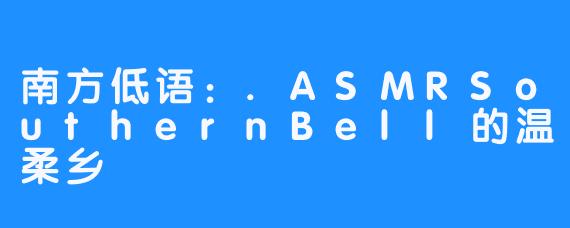 南方低语:.ASMRSouthernBell的温柔乡