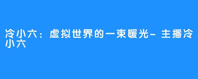 冷小六:虚拟世界的一束暖光-主播冷小六