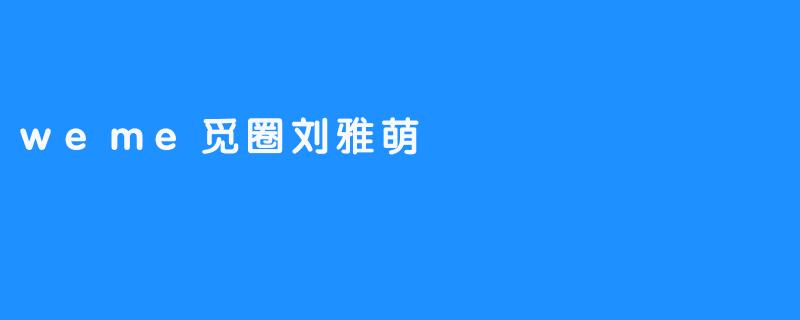 刘雅萌：在.weme觅圈中绽放的独特光芒
