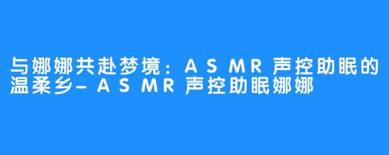 与娜娜共赴梦境:ASMR声控助眠的温柔乡-ASMR声控助眠娜娜