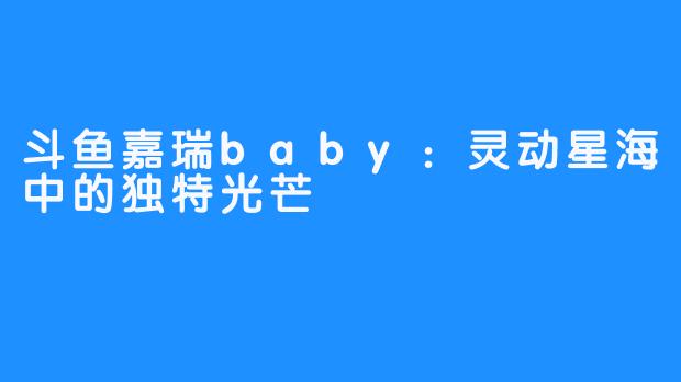 斗鱼嘉瑞baby:灵动星海中的独特光芒