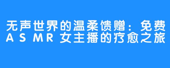 无声世界的温柔馈赠:免费ASMR女主播的疗愈之旅