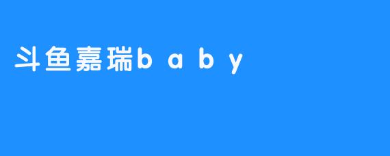 斗鱼嘉瑞baby：灵动星海中的独特光芒