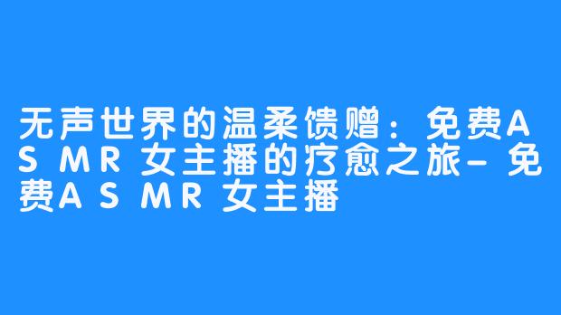 无声世界的温柔馈赠:免费ASMR女主播的疗愈之旅-免费ASMR女主播