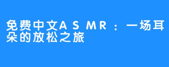 免费中文ASMR:一场耳朵的放松之旅