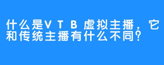 什么是VTB虚拟主播，它和传统主播有什么不同？