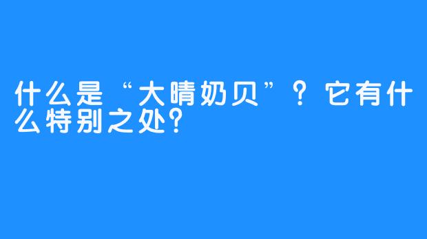 什么是“大晴奶贝”？它有什么特别之处？