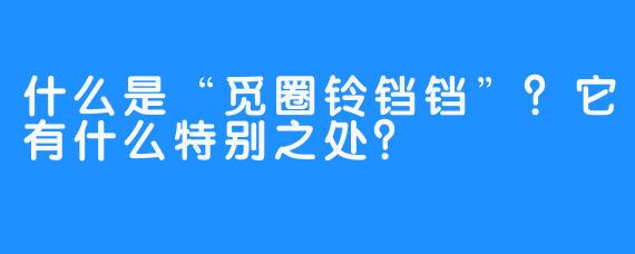什么是“觅圈铃铛铛”？它有什么特别之处？