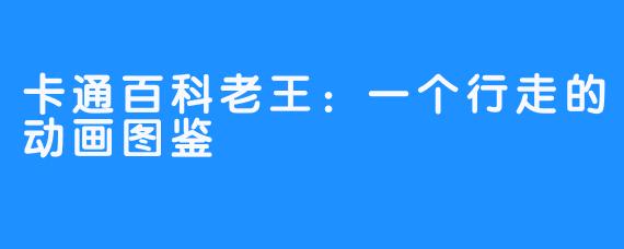 卡通百科老王:一个行走的动画图鉴