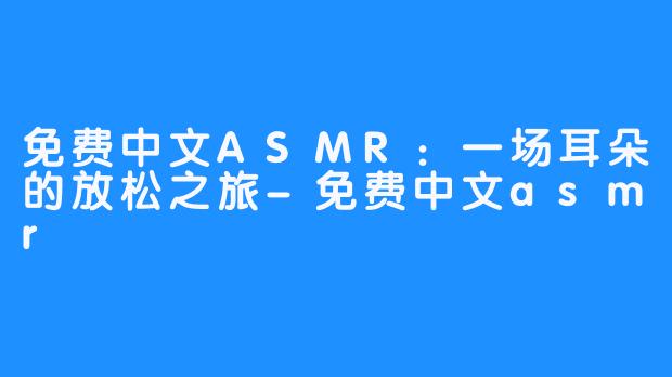 免费中文ASMR:一场耳朵的放松之旅-免费中文asmr