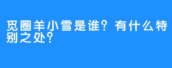觅圈羊小雪是谁？有什么特别之处？