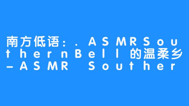 南方低语:.ASMRSouthernBell的温柔乡-ASMR SouthernBell