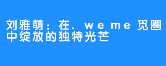 刘雅萌:在.weme觅圈中绽放的独特光芒