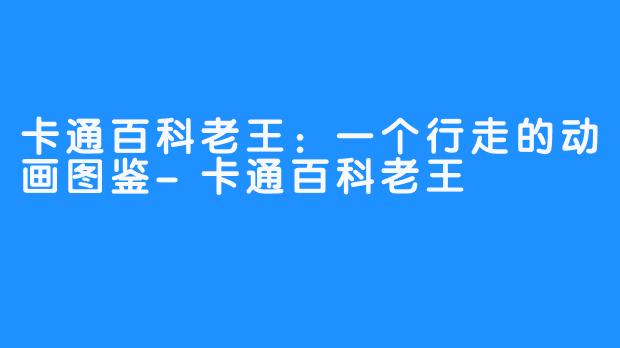 卡通百科老王:一个行走的动画图鉴-卡通百科老王